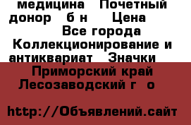 1) медицина : Почетный донор ( б/н ) › Цена ­ 2 100 - Все города Коллекционирование и антиквариат » Значки   . Приморский край,Лесозаводский г. о. 